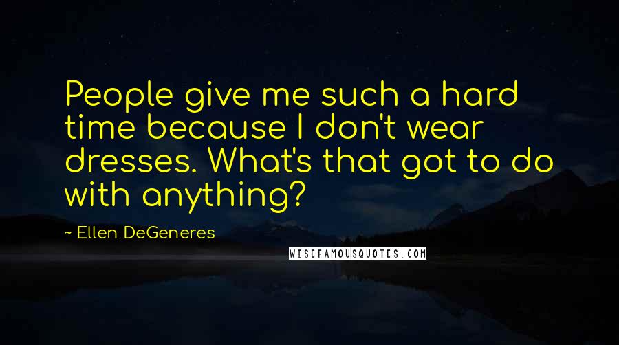 Ellen DeGeneres Quotes: People give me such a hard time because I don't wear dresses. What's that got to do with anything?