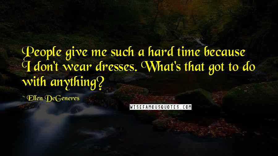 Ellen DeGeneres Quotes: People give me such a hard time because I don't wear dresses. What's that got to do with anything?