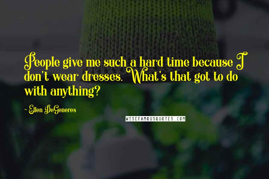 Ellen DeGeneres Quotes: People give me such a hard time because I don't wear dresses. What's that got to do with anything?