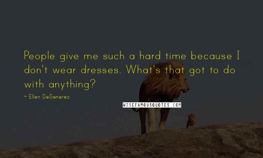 Ellen DeGeneres Quotes: People give me such a hard time because I don't wear dresses. What's that got to do with anything?