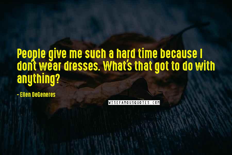 Ellen DeGeneres Quotes: People give me such a hard time because I don't wear dresses. What's that got to do with anything?