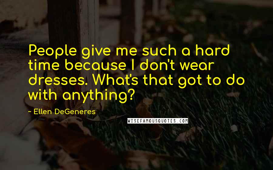 Ellen DeGeneres Quotes: People give me such a hard time because I don't wear dresses. What's that got to do with anything?