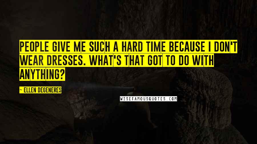 Ellen DeGeneres Quotes: People give me such a hard time because I don't wear dresses. What's that got to do with anything?