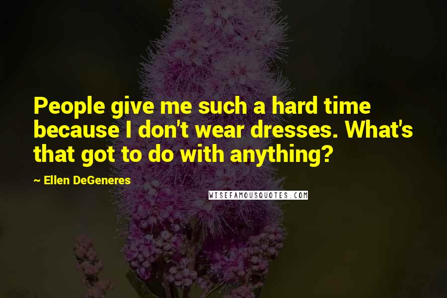 Ellen DeGeneres Quotes: People give me such a hard time because I don't wear dresses. What's that got to do with anything?