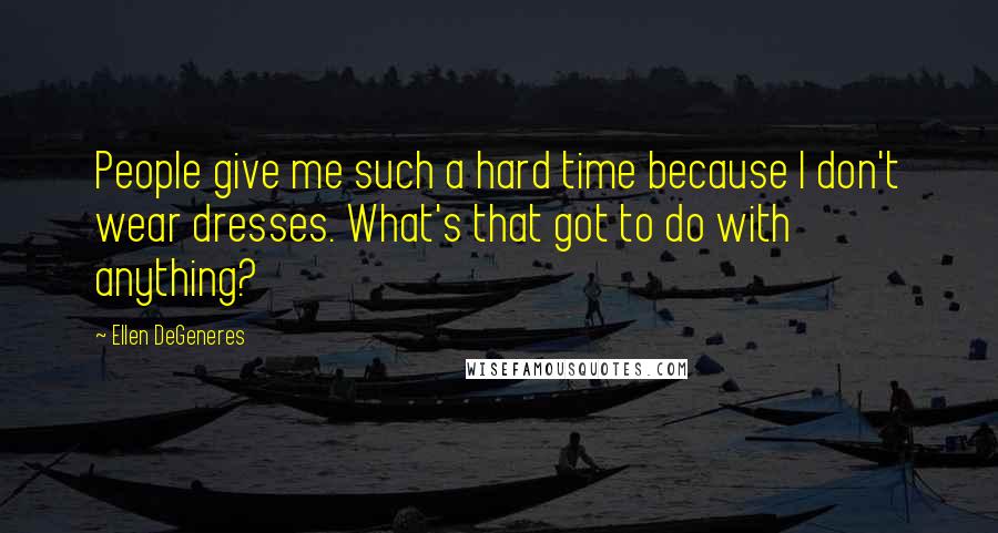 Ellen DeGeneres Quotes: People give me such a hard time because I don't wear dresses. What's that got to do with anything?