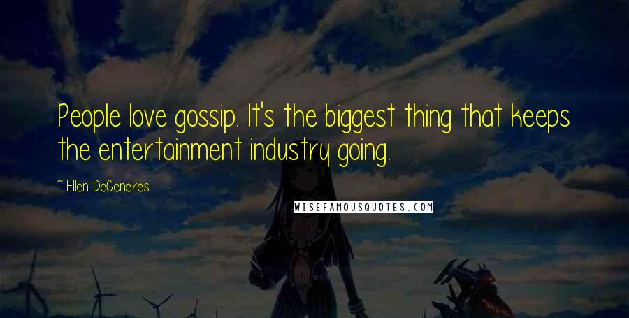 Ellen DeGeneres Quotes: People love gossip. It's the biggest thing that keeps the entertainment industry going.