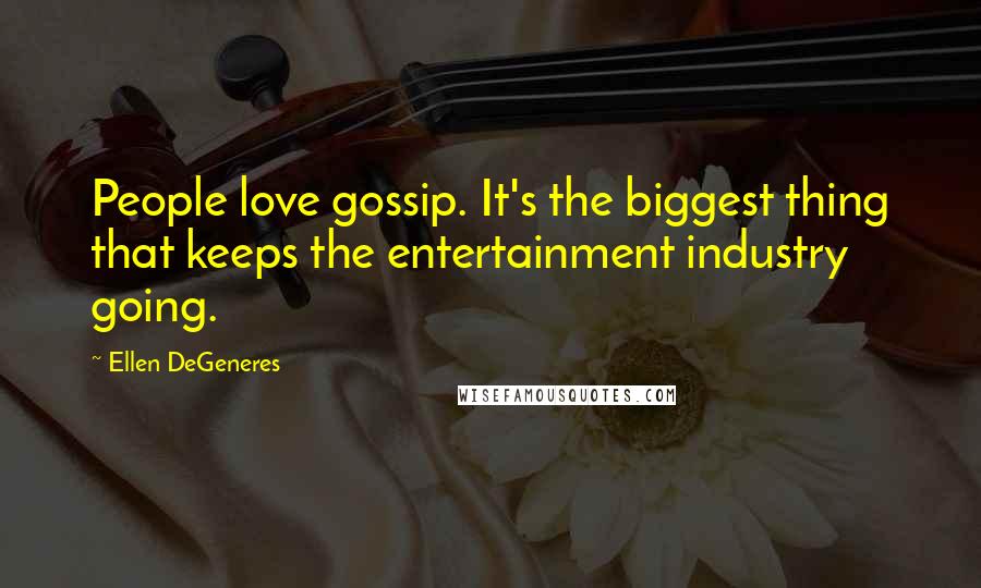 Ellen DeGeneres Quotes: People love gossip. It's the biggest thing that keeps the entertainment industry going.