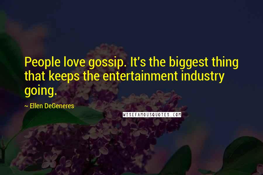 Ellen DeGeneres Quotes: People love gossip. It's the biggest thing that keeps the entertainment industry going.