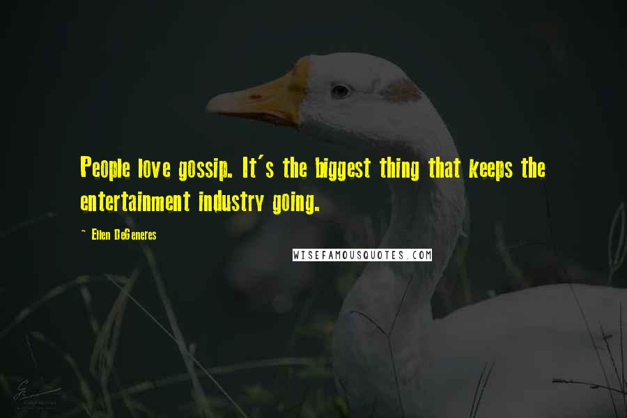 Ellen DeGeneres Quotes: People love gossip. It's the biggest thing that keeps the entertainment industry going.