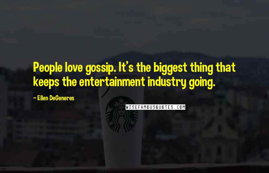 Ellen DeGeneres Quotes: People love gossip. It's the biggest thing that keeps the entertainment industry going.