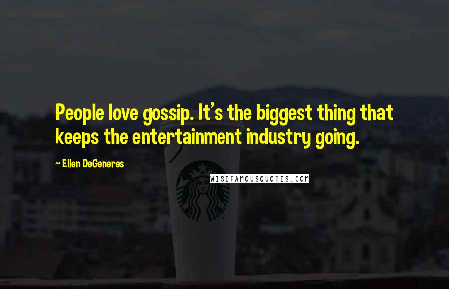 Ellen DeGeneres Quotes: People love gossip. It's the biggest thing that keeps the entertainment industry going.