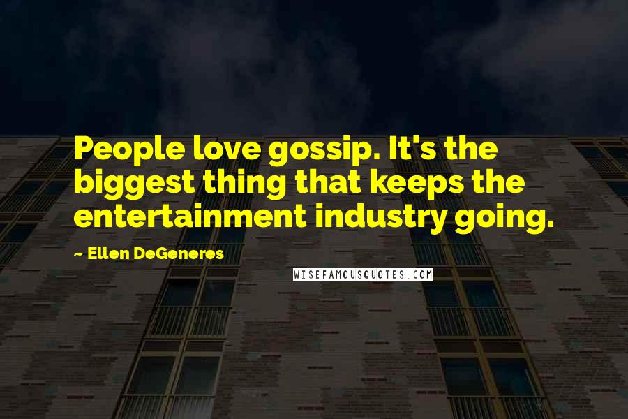 Ellen DeGeneres Quotes: People love gossip. It's the biggest thing that keeps the entertainment industry going.