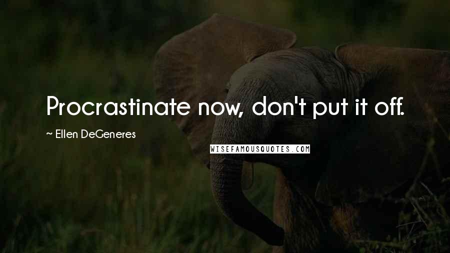 Ellen DeGeneres Quotes: Procrastinate now, don't put it off.