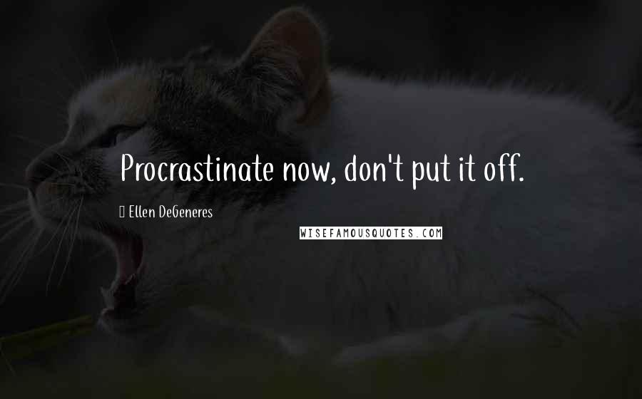 Ellen DeGeneres Quotes: Procrastinate now, don't put it off.