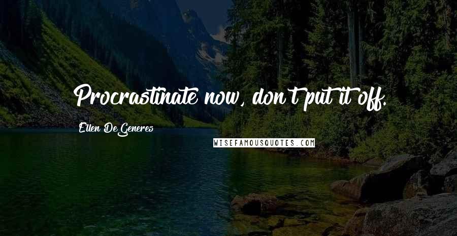 Ellen DeGeneres Quotes: Procrastinate now, don't put it off.