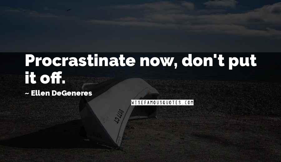 Ellen DeGeneres Quotes: Procrastinate now, don't put it off.