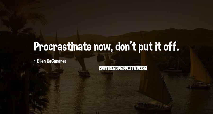 Ellen DeGeneres Quotes: Procrastinate now, don't put it off.