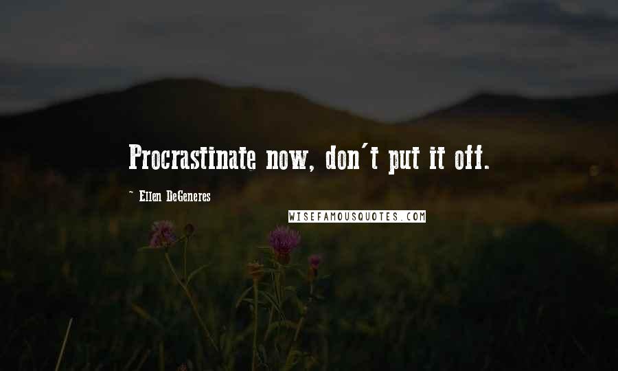 Ellen DeGeneres Quotes: Procrastinate now, don't put it off.