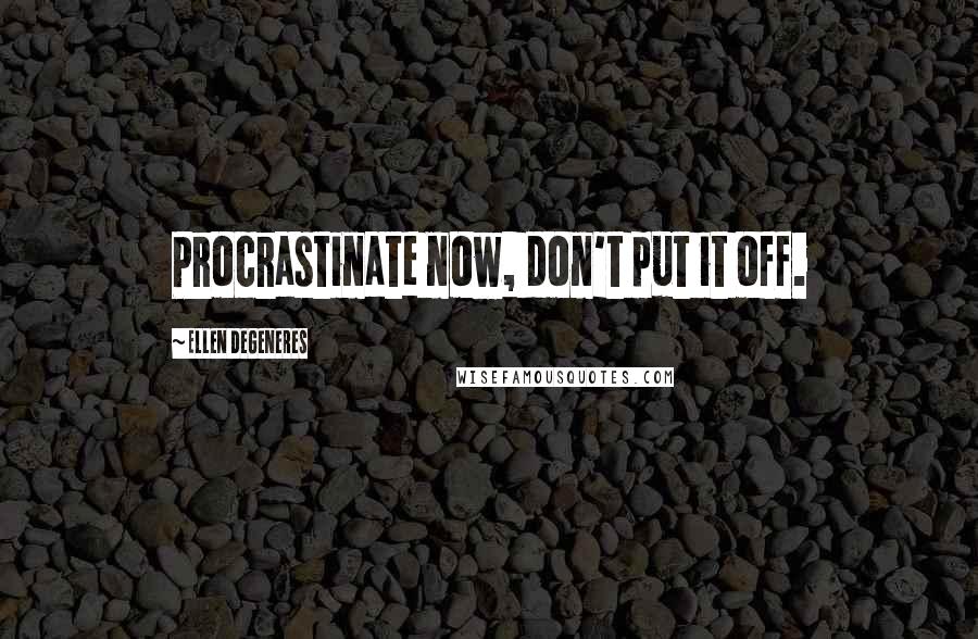 Ellen DeGeneres Quotes: Procrastinate now, don't put it off.