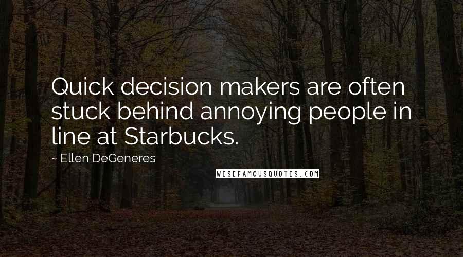 Ellen DeGeneres Quotes: Quick decision makers are often stuck behind annoying people in line at Starbucks.