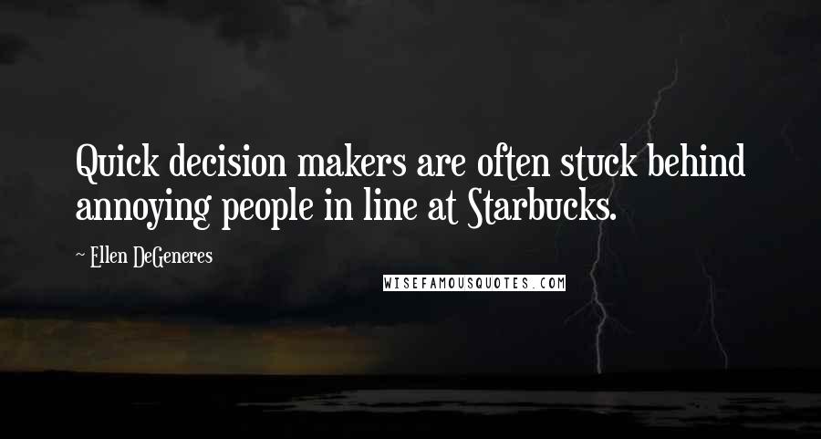 Ellen DeGeneres Quotes: Quick decision makers are often stuck behind annoying people in line at Starbucks.
