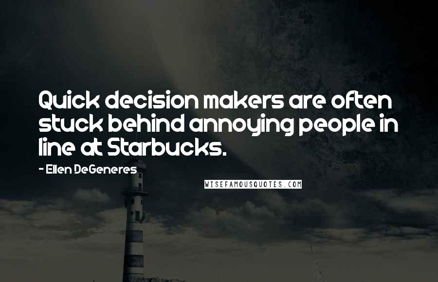 Ellen DeGeneres Quotes: Quick decision makers are often stuck behind annoying people in line at Starbucks.