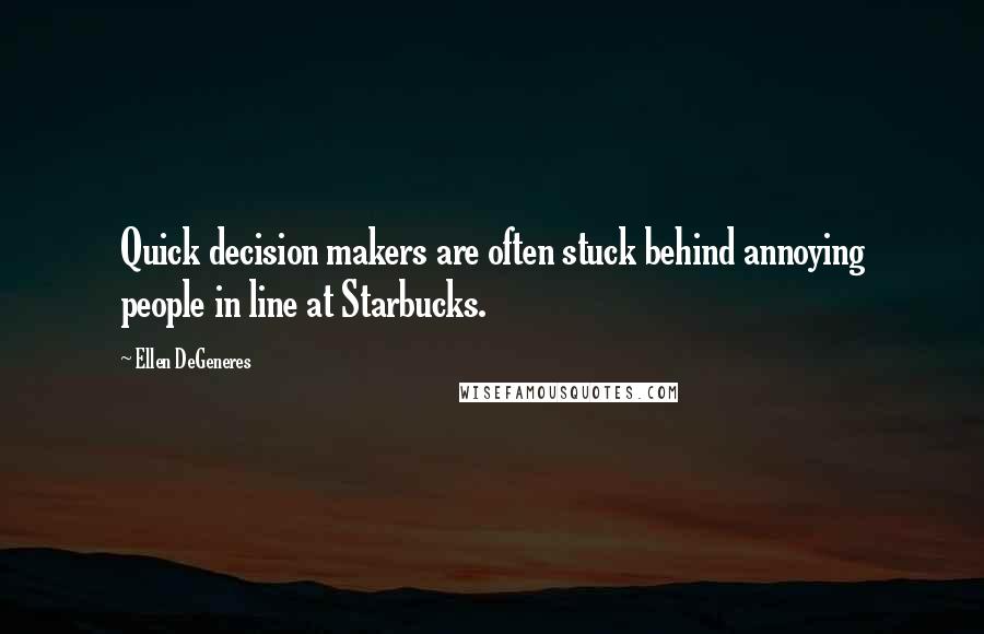 Ellen DeGeneres Quotes: Quick decision makers are often stuck behind annoying people in line at Starbucks.