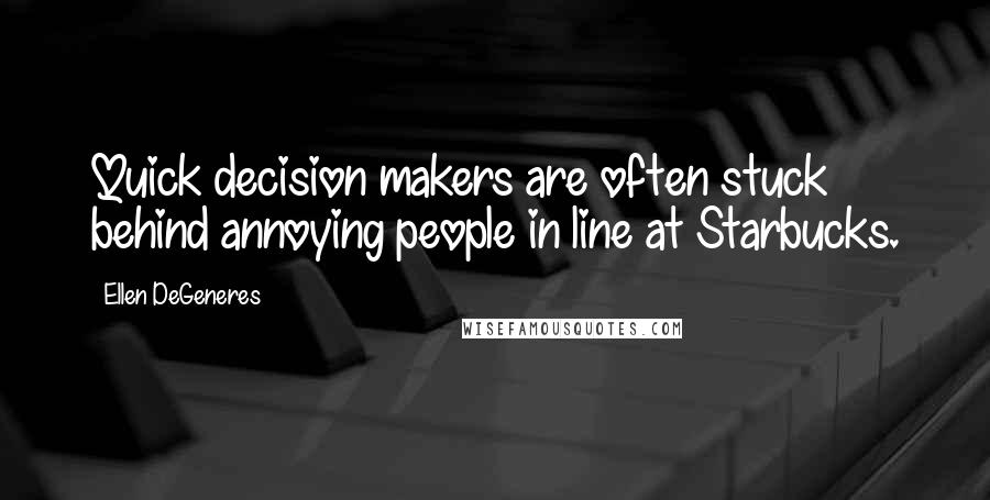 Ellen DeGeneres Quotes: Quick decision makers are often stuck behind annoying people in line at Starbucks.