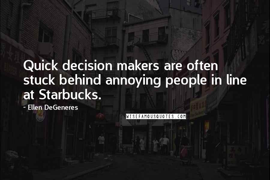 Ellen DeGeneres Quotes: Quick decision makers are often stuck behind annoying people in line at Starbucks.