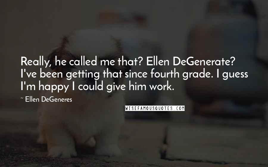 Ellen DeGeneres Quotes: Really, he called me that? Ellen DeGenerate? I've been getting that since fourth grade. I guess I'm happy I could give him work.