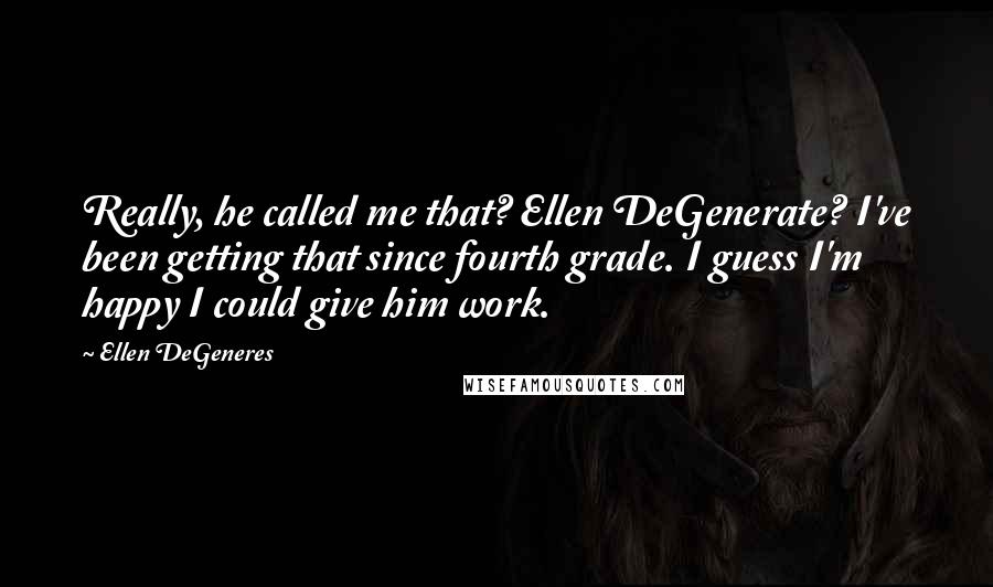 Ellen DeGeneres Quotes: Really, he called me that? Ellen DeGenerate? I've been getting that since fourth grade. I guess I'm happy I could give him work.