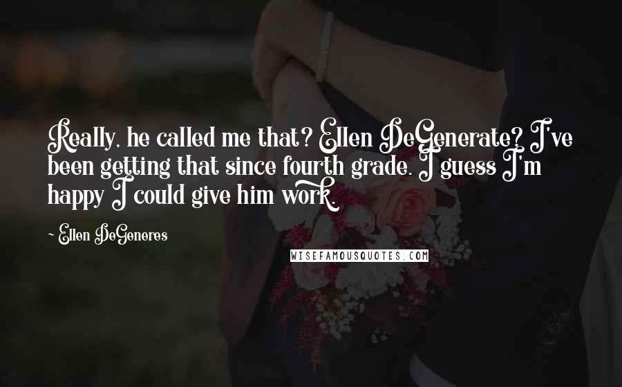 Ellen DeGeneres Quotes: Really, he called me that? Ellen DeGenerate? I've been getting that since fourth grade. I guess I'm happy I could give him work.