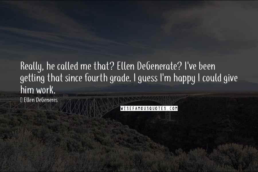 Ellen DeGeneres Quotes: Really, he called me that? Ellen DeGenerate? I've been getting that since fourth grade. I guess I'm happy I could give him work.
