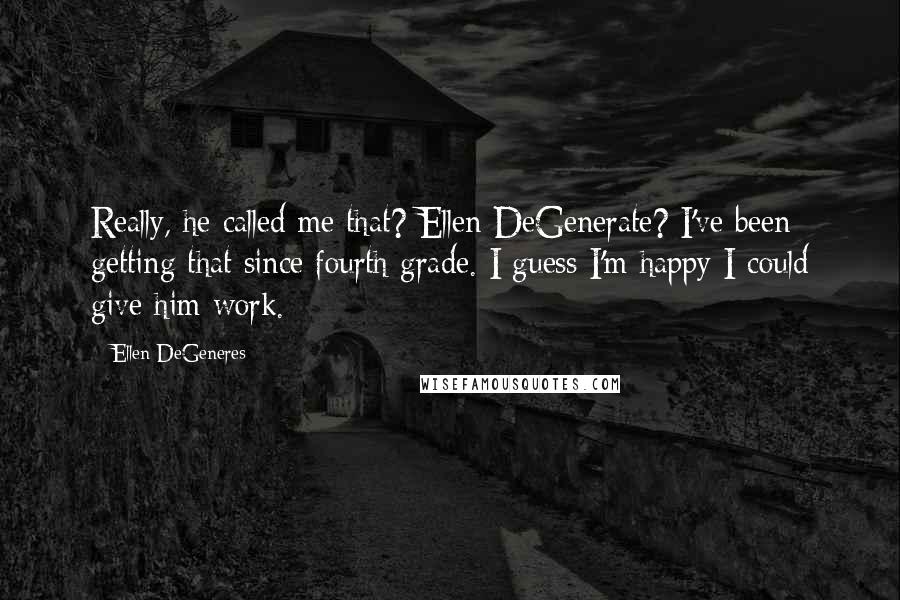 Ellen DeGeneres Quotes: Really, he called me that? Ellen DeGenerate? I've been getting that since fourth grade. I guess I'm happy I could give him work.