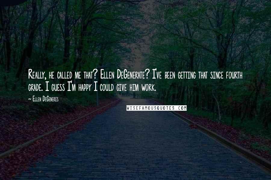 Ellen DeGeneres Quotes: Really, he called me that? Ellen DeGenerate? I've been getting that since fourth grade. I guess I'm happy I could give him work.