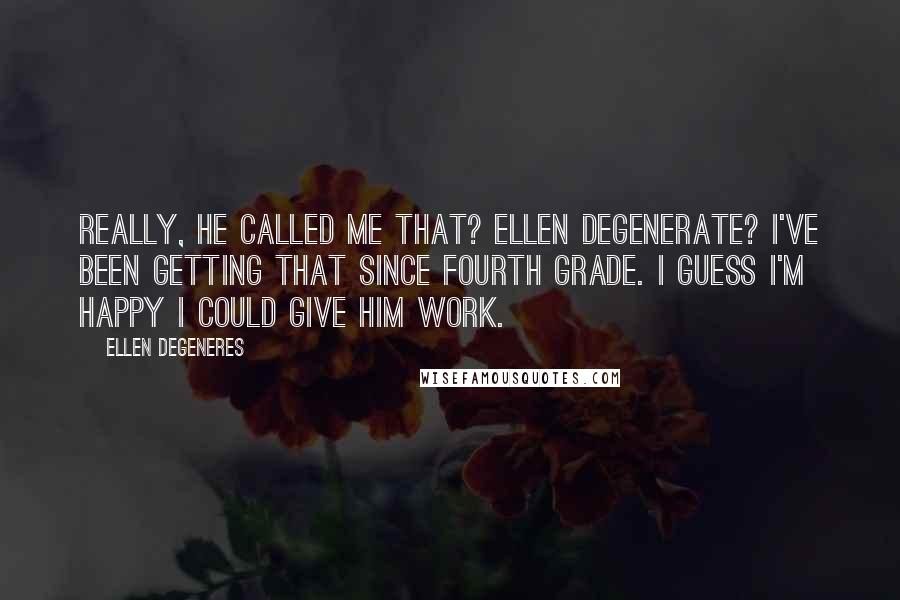 Ellen DeGeneres Quotes: Really, he called me that? Ellen DeGenerate? I've been getting that since fourth grade. I guess I'm happy I could give him work.