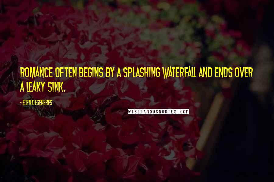 Ellen DeGeneres Quotes: Romance often begins by a splashing waterfall and ends over a leaky sink.