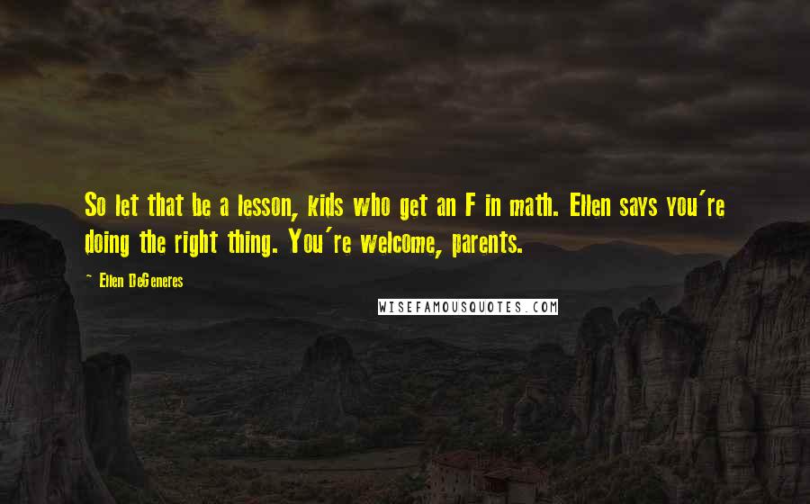 Ellen DeGeneres Quotes: So let that be a lesson, kids who get an F in math. Ellen says you're doing the right thing. You're welcome, parents.