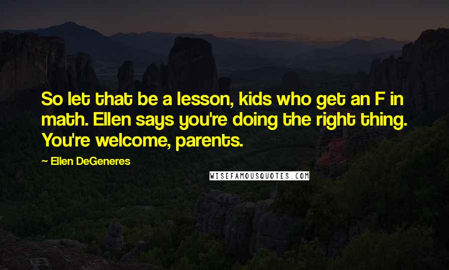 Ellen DeGeneres Quotes: So let that be a lesson, kids who get an F in math. Ellen says you're doing the right thing. You're welcome, parents.