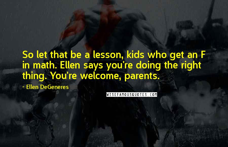 Ellen DeGeneres Quotes: So let that be a lesson, kids who get an F in math. Ellen says you're doing the right thing. You're welcome, parents.