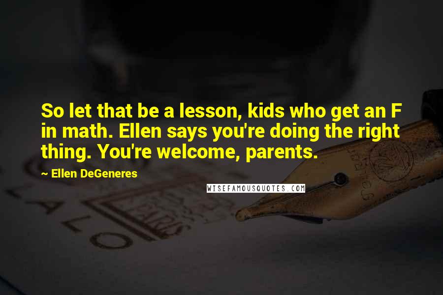 Ellen DeGeneres Quotes: So let that be a lesson, kids who get an F in math. Ellen says you're doing the right thing. You're welcome, parents.