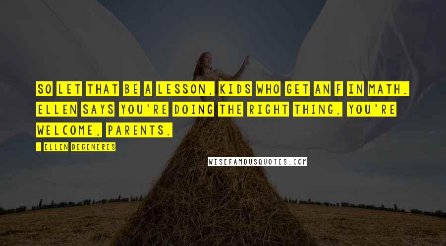 Ellen DeGeneres Quotes: So let that be a lesson, kids who get an F in math. Ellen says you're doing the right thing. You're welcome, parents.