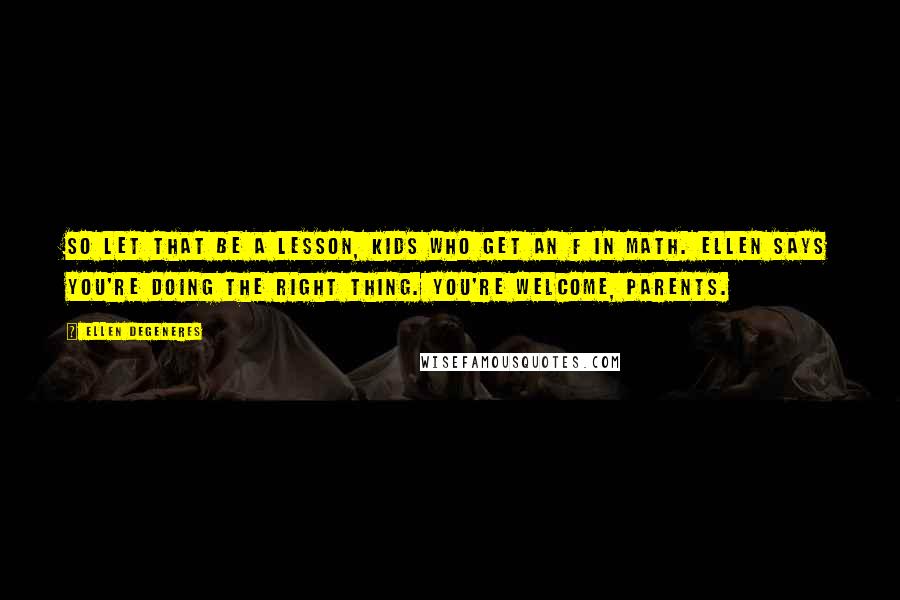 Ellen DeGeneres Quotes: So let that be a lesson, kids who get an F in math. Ellen says you're doing the right thing. You're welcome, parents.