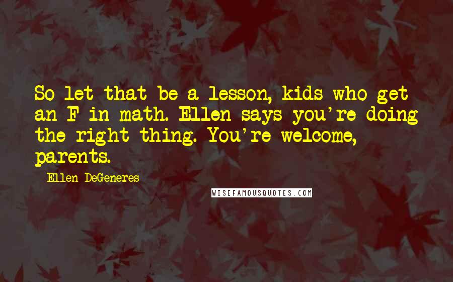 Ellen DeGeneres Quotes: So let that be a lesson, kids who get an F in math. Ellen says you're doing the right thing. You're welcome, parents.