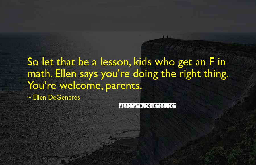 Ellen DeGeneres Quotes: So let that be a lesson, kids who get an F in math. Ellen says you're doing the right thing. You're welcome, parents.