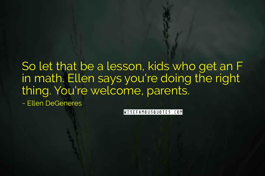 Ellen DeGeneres Quotes: So let that be a lesson, kids who get an F in math. Ellen says you're doing the right thing. You're welcome, parents.