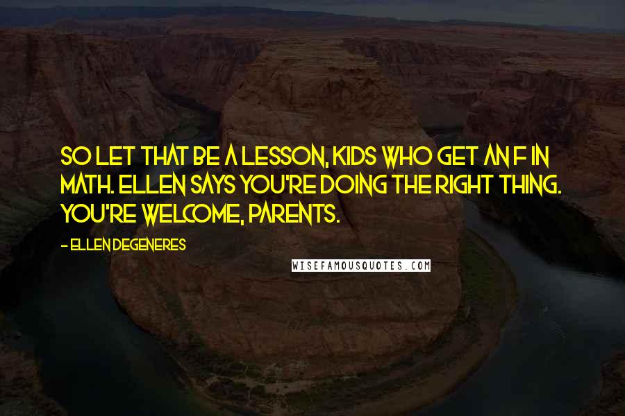 Ellen DeGeneres Quotes: So let that be a lesson, kids who get an F in math. Ellen says you're doing the right thing. You're welcome, parents.