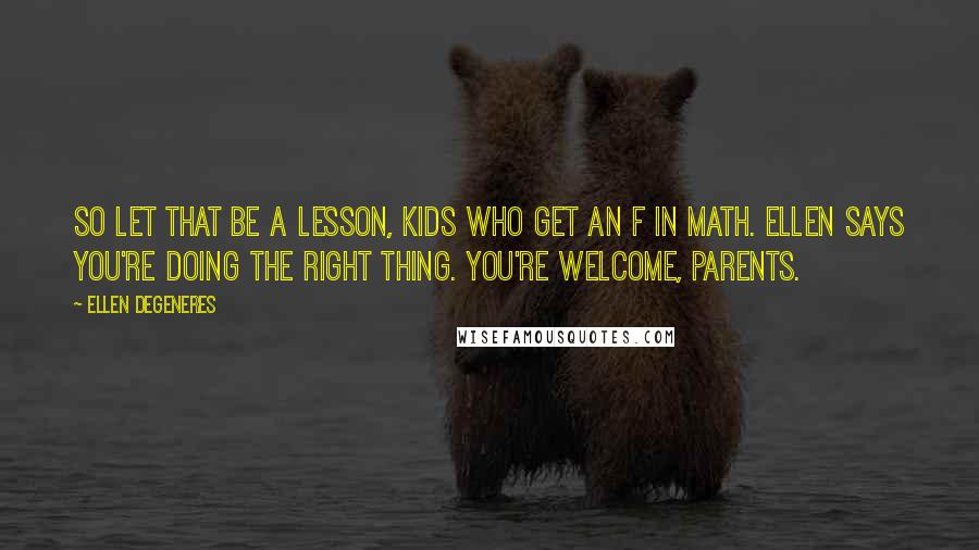 Ellen DeGeneres Quotes: So let that be a lesson, kids who get an F in math. Ellen says you're doing the right thing. You're welcome, parents.