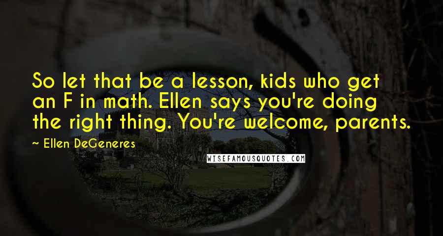 Ellen DeGeneres Quotes: So let that be a lesson, kids who get an F in math. Ellen says you're doing the right thing. You're welcome, parents.