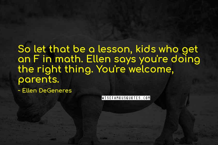 Ellen DeGeneres Quotes: So let that be a lesson, kids who get an F in math. Ellen says you're doing the right thing. You're welcome, parents.